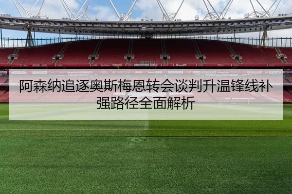 阿森纳追逐奥斯梅恩转会谈判升温锋线补强路径全面解析